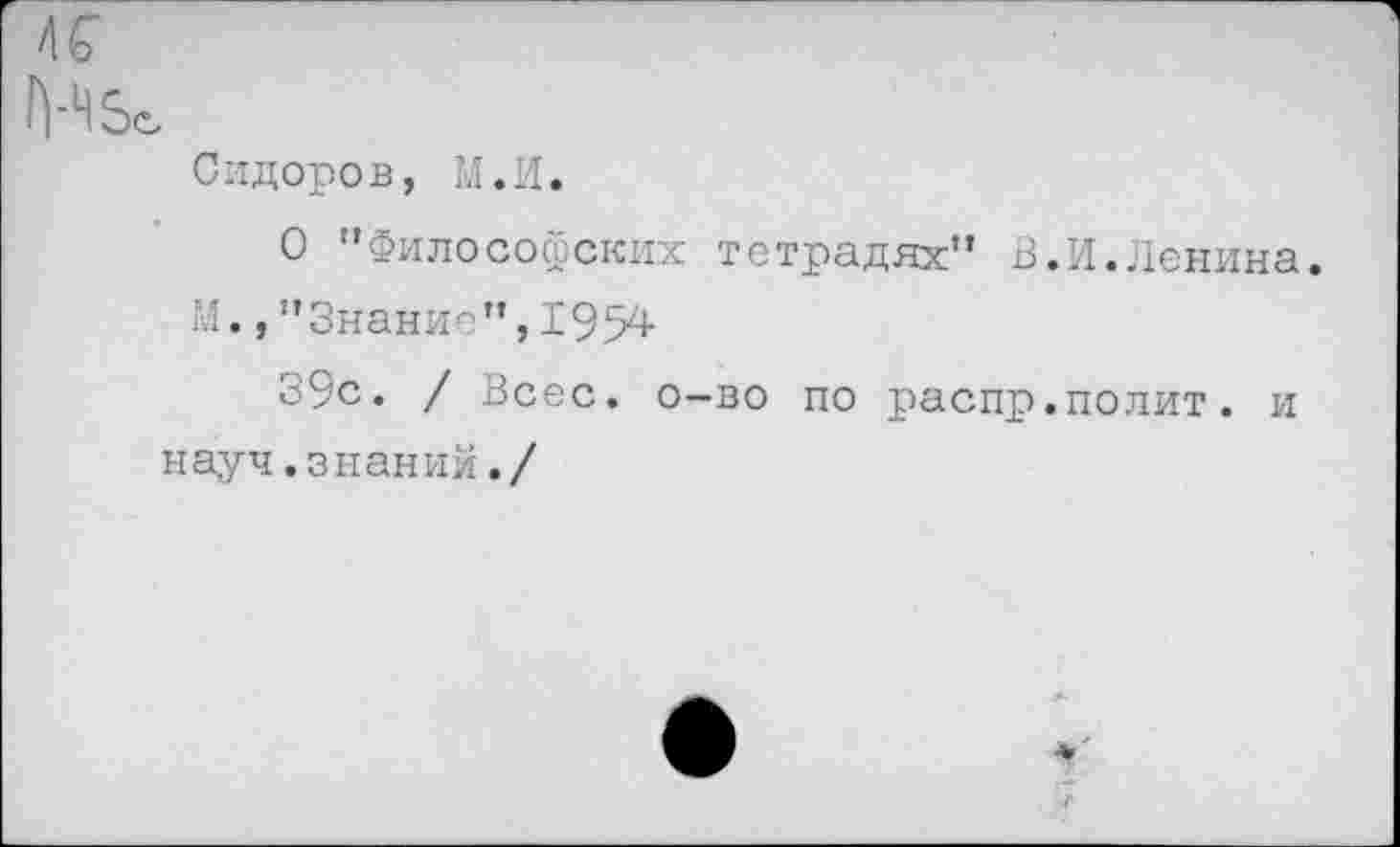 ﻿Сидоров, М.И.
О "Философских тетрадях” В.И.Ленина. И., "Знание",1954
39с. / Всес. о-во по распр.полит, и науч.знаний./